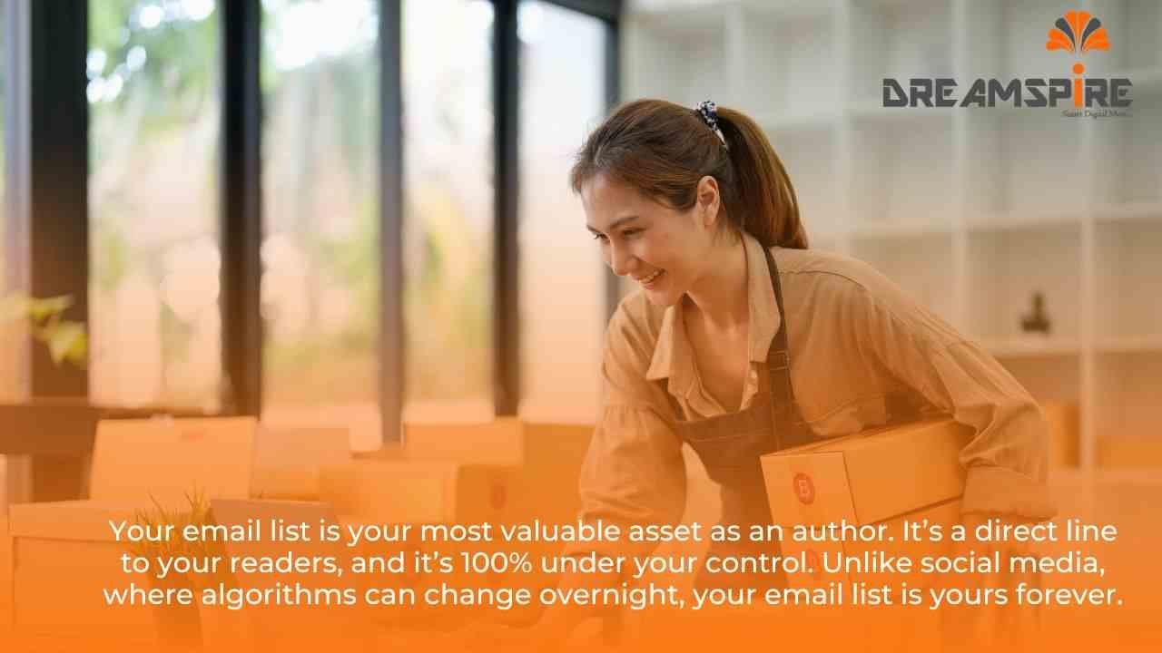 Your email list is your most valuable asset as an author. It’s a direct line to your readers, and it’s 100% under your control. Unlike social media, where algorithms can change overnight, your email list is yours forever.